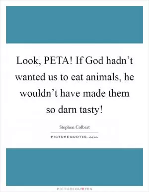 Look, PETA! If God hadn’t wanted us to eat animals, he wouldn’t have made them so darn tasty! Picture Quote #1