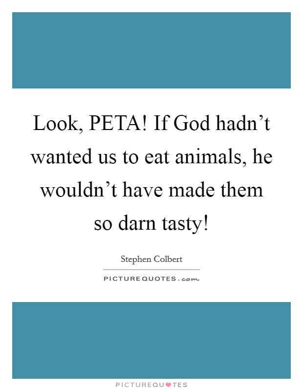 Look, PETA! If God hadn't wanted us to eat animals, he wouldn't have made them so darn tasty! Picture Quote #1