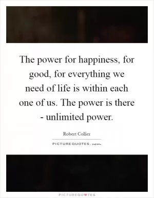 The power for happiness, for good, for everything we need of life is within each one of us. The power is there - unlimited power Picture Quote #1