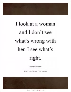 I look at a woman and I don’t see what’s wrong with her. I see what’s right Picture Quote #1