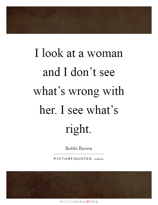 I look at a woman and I don't see what's wrong with her. I see what's right Picture Quote #1