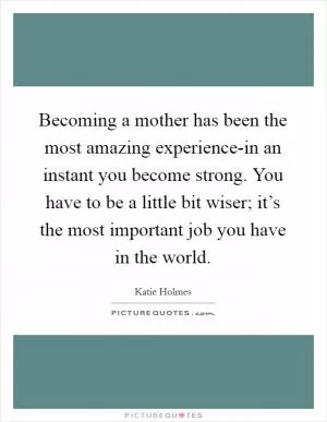Becoming a mother has been the most amazing experience-in an instant you become strong. You have to be a little bit wiser; it’s the most important job you have in the world Picture Quote #1