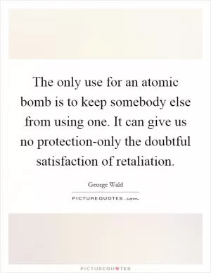 The only use for an atomic bomb is to keep somebody else from using one. It can give us no protection-only the doubtful satisfaction of retaliation Picture Quote #1