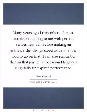 Many years ago I remember a famous actress explaining to me with perfect seriousness that before making an entrance she always stood aside to allow God to go on first. I can also remember that on that particular occasion He gave a singularly uninspired performance Picture Quote #1