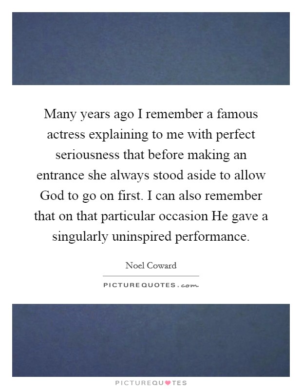 Many years ago I remember a famous actress explaining to me with perfect seriousness that before making an entrance she always stood aside to allow God to go on first. I can also remember that on that particular occasion He gave a singularly uninspired performance Picture Quote #1
