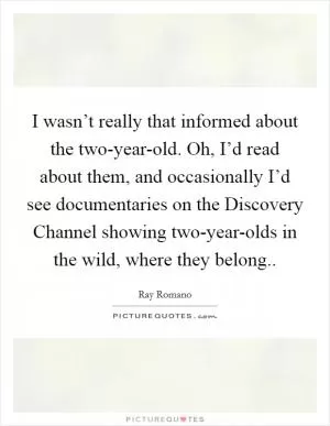 I wasn’t really that informed about the two-year-old. Oh, I’d read about them, and occasionally I’d see documentaries on the Discovery Channel showing two-year-olds in the wild, where they belong Picture Quote #1