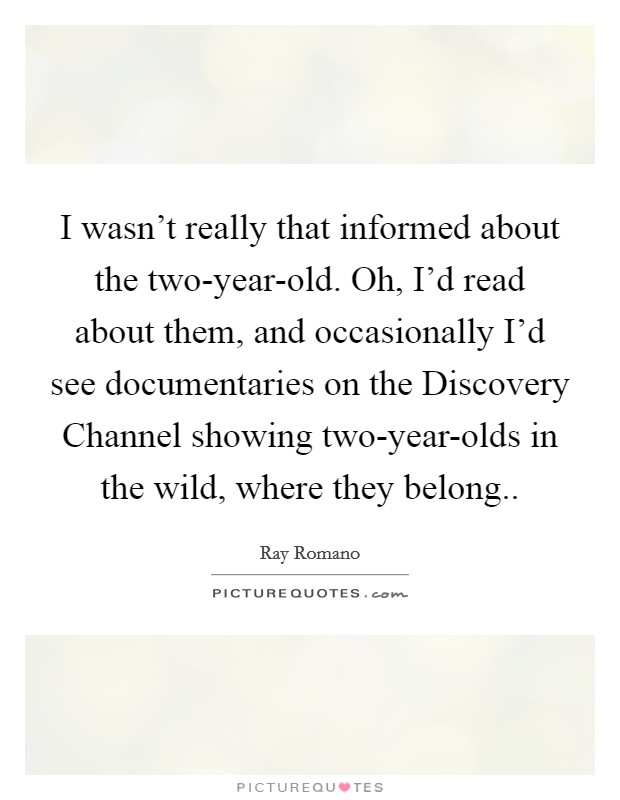 I wasn't really that informed about the two-year-old. Oh, I'd read about them, and occasionally I'd see documentaries on the Discovery Channel showing two-year-olds in the wild, where they belong Picture Quote #1