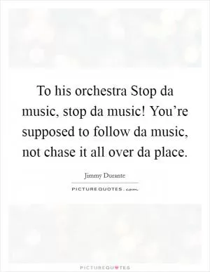 To his orchestra Stop da music, stop da music! You’re supposed to follow da music, not chase it all over da place Picture Quote #1
