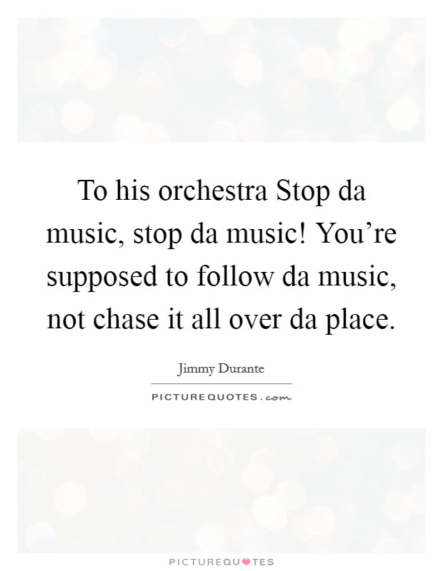 To his orchestra Stop da music, stop da music! You're supposed to follow da music, not chase it all over da place Picture Quote #1