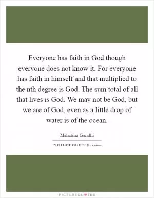 Everyone has faith in God though everyone does not know it. For everyone has faith in himself and that multiplied to the nth degree is God. The sum total of all that lives is God. We may not be God, but we are of God, even as a little drop of water is of the ocean Picture Quote #1
