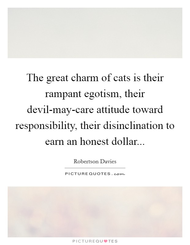 The great charm of cats is their rampant egotism, their devil-may-care attitude toward responsibility, their disinclination to earn an honest dollar Picture Quote #1