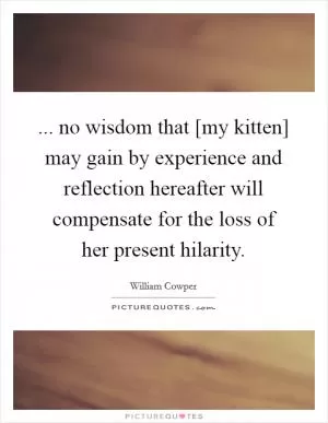 ... no wisdom that [my kitten] may gain by experience and reflection hereafter will compensate for the loss of her present hilarity Picture Quote #1