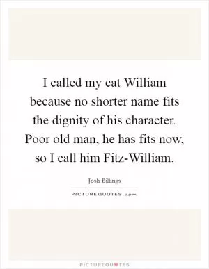 I called my cat William because no shorter name fits the dignity of his character. Poor old man, he has fits now, so I call him Fitz-William Picture Quote #1