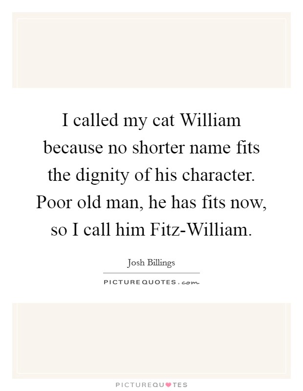 I called my cat William because no shorter name fits the dignity of his character. Poor old man, he has fits now, so I call him Fitz-William Picture Quote #1