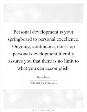 Personal development is your springboard to personal excellence. Ongoing, continuous, non-stop personal development literally assures you that there is no limit to what you can accomplish Picture Quote #1