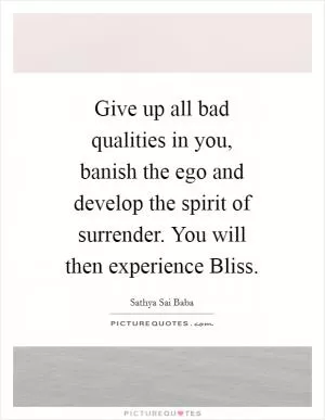 Give up all bad qualities in you, banish the ego and develop the spirit of surrender. You will then experience Bliss Picture Quote #1