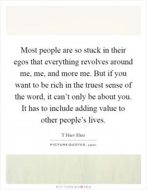 Most people are so stuck in their egos that everything revolves around me, me, and more me. But if you want to be rich in the truest sense of the word, it can’t only be about you. It has to include adding value to other people’s lives Picture Quote #1
