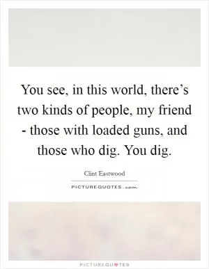 You see, in this world, there’s two kinds of people, my friend - those with loaded guns, and those who dig. You dig Picture Quote #1