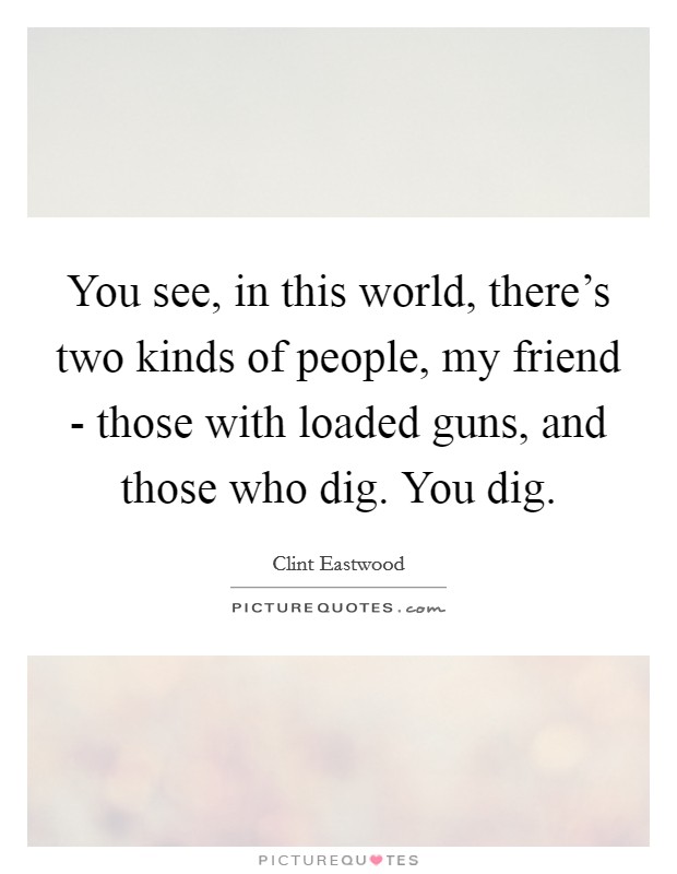 You see, in this world, there's two kinds of people, my friend - those with loaded guns, and those who dig. You dig Picture Quote #1