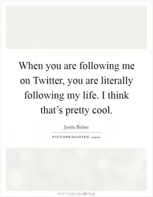 When you are following me on Twitter, you are literally following my life. I think that’s pretty cool Picture Quote #1