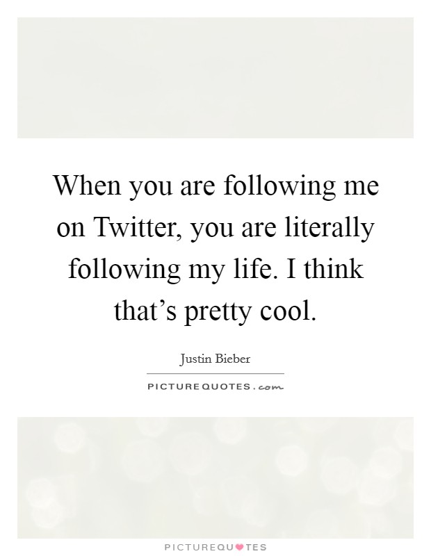 When you are following me on Twitter, you are literally following my life. I think that's pretty cool Picture Quote #1