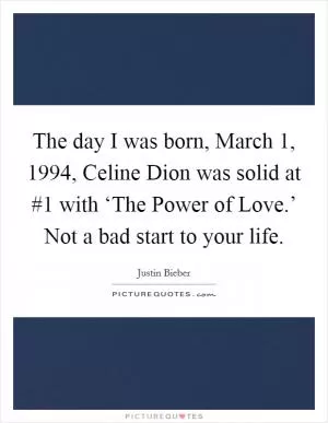 The day I was born, March 1, 1994, Celine Dion was solid at #1 with ‘The Power of Love.’ Not a bad start to your life Picture Quote #1