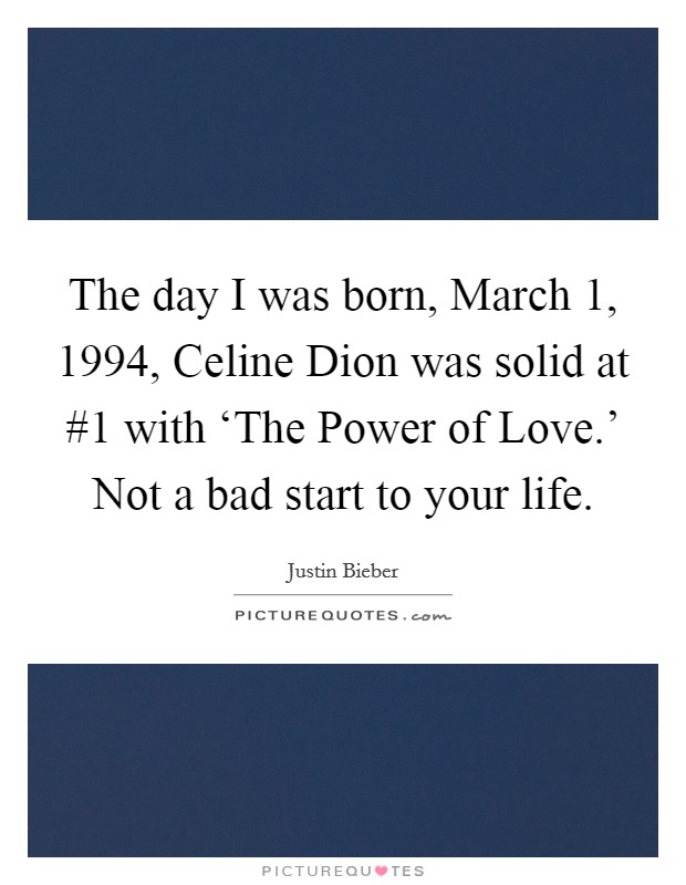 The day I was born, March 1, 1994, Celine Dion was solid at #1 with ‘The Power of Love.' Not a bad start to your life Picture Quote #1
