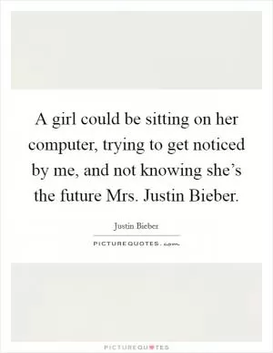 A girl could be sitting on her computer, trying to get noticed by me, and not knowing she’s the future Mrs. Justin Bieber Picture Quote #1
