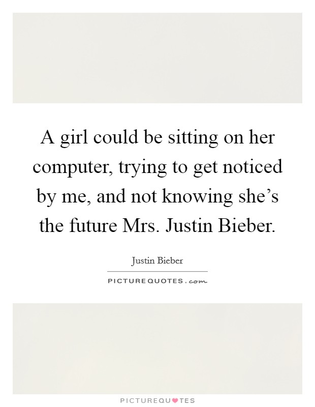 A girl could be sitting on her computer, trying to get noticed by me, and not knowing she's the future Mrs. Justin Bieber Picture Quote #1