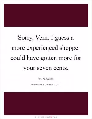Sorry, Vern. I guess a more experienced shopper could have gotten more for your seven cents Picture Quote #1