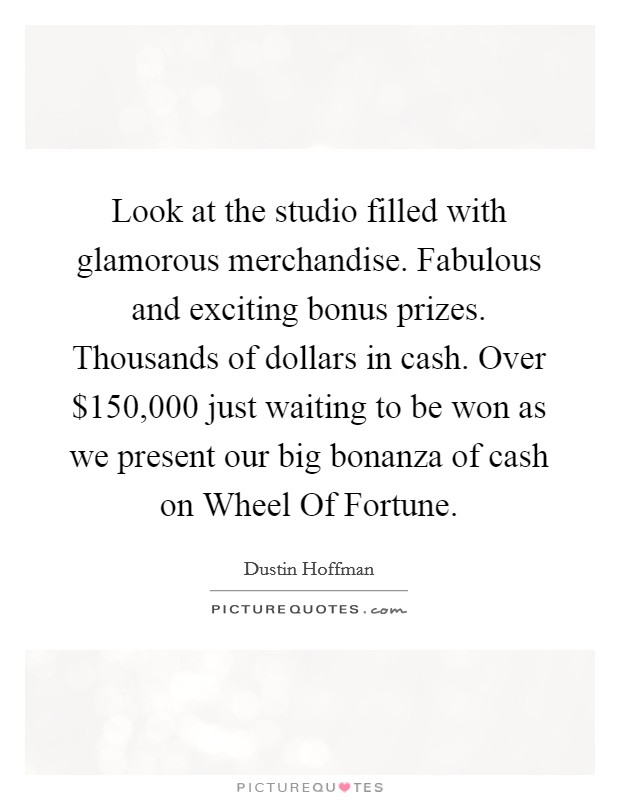 Look at the studio filled with glamorous merchandise. Fabulous and exciting bonus prizes. Thousands of dollars in cash. Over $150,000 just waiting to be won as we present our big bonanza of cash on Wheel Of Fortune Picture Quote #1