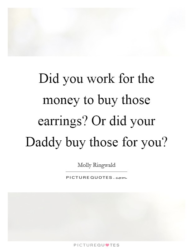 Did you work for the money to buy those earrings? Or did your Daddy buy those for you? Picture Quote #1
