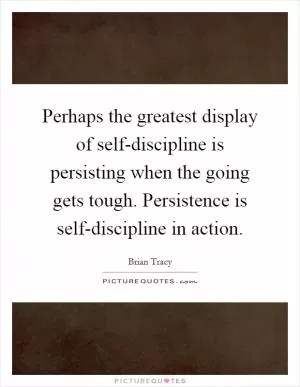 Perhaps the greatest display of self-discipline is persisting when the going gets tough. Persistence is self-discipline in action Picture Quote #1