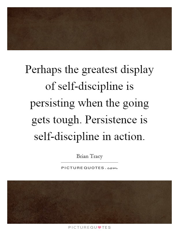 Perhaps the greatest display of self-discipline is persisting when the going gets tough. Persistence is self-discipline in action Picture Quote #1