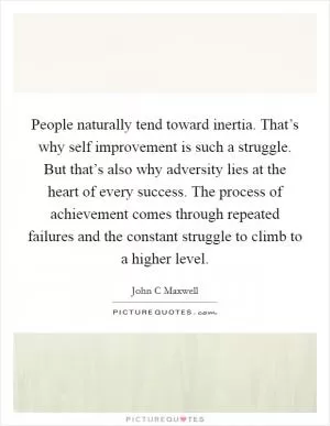 People naturally tend toward inertia. That’s why self improvement is such a struggle. But that’s also why adversity lies at the heart of every success. The process of achievement comes through repeated failures and the constant struggle to climb to a higher level Picture Quote #1