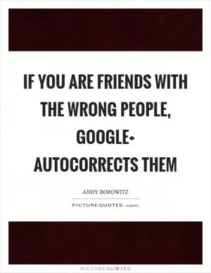 If you are friends with the wrong people, Google  autocorrects them Picture Quote #1