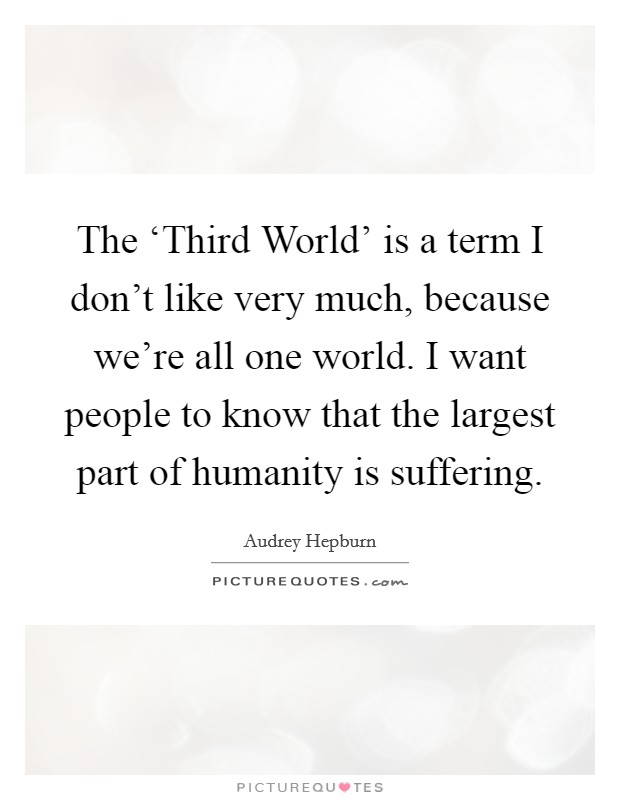 The ‘Third World' is a term I don't like very much, because we're all one world. I want people to know that the largest part of humanity is suffering Picture Quote #1