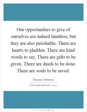 Our opportunities to give of ourselves are indeed limitless, but they are also perishable. There are hearts to gladden. There are kind words to say. There are gifts to be given. There are deeds to be done. There are souls to be saved Picture Quote #1