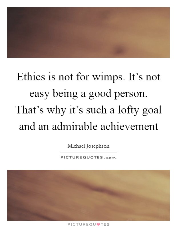 Ethics is not for wimps. It's not easy being a good person. That's why it's such a lofty goal and an admirable achievement Picture Quote #1