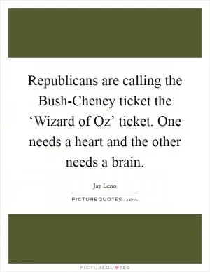 Republicans are calling the Bush-Cheney ticket the ‘Wizard of Oz’ ticket. One needs a heart and the other needs a brain Picture Quote #1