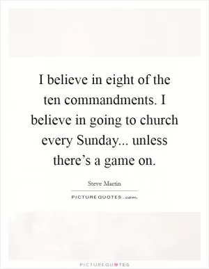 I believe in eight of the ten commandments. I believe in going to church every Sunday... unless there’s a game on Picture Quote #1