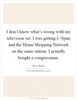 I don’t know what’s wrong with my television set. I was getting C-Span and the Home Shopping Network on the same station. I actually bought a congressman Picture Quote #1