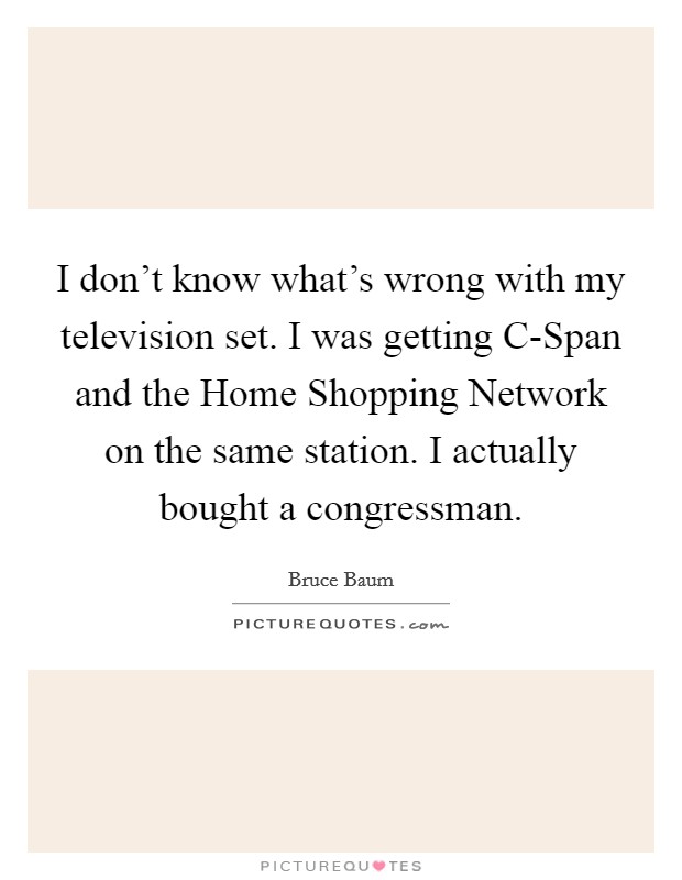 I don't know what's wrong with my television set. I was getting C-Span and the Home Shopping Network on the same station. I actually bought a congressman Picture Quote #1