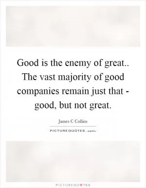 Good is the enemy of great.. The vast majority of good companies remain just that - good, but not great Picture Quote #1
