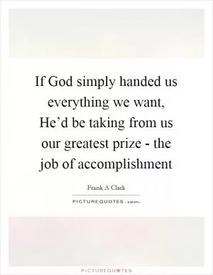 If God simply handed us everything we want, He’d be taking from us our greatest prize - the job of accomplishment Picture Quote #1