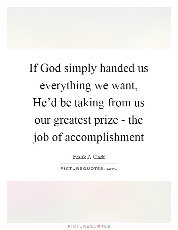 If God simply handed us everything we want, He'd be taking from us our greatest prize - the job of accomplishment Picture Quote #1