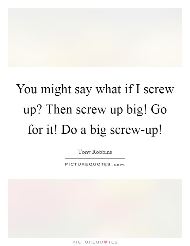 You might say what if I screw up? Then screw up big! Go for it! Do a big screw-up! Picture Quote #1
