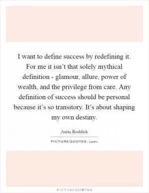 I want to define success by redefining it. For me it isn’t that solely mythical definition - glamour, allure, power of wealth, and the privilege from care. Any definition of success should be personal because it’s so transitory. It’s about shaping my own destiny Picture Quote #1