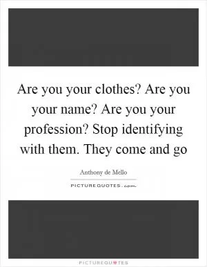 Are you your clothes? Are you your name? Are you your profession? Stop identifying with them. They come and go Picture Quote #1