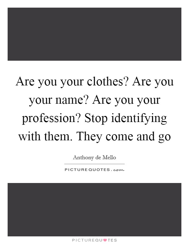 Are you your clothes? Are you your name? Are you your profession? Stop identifying with them. They come and go Picture Quote #1
